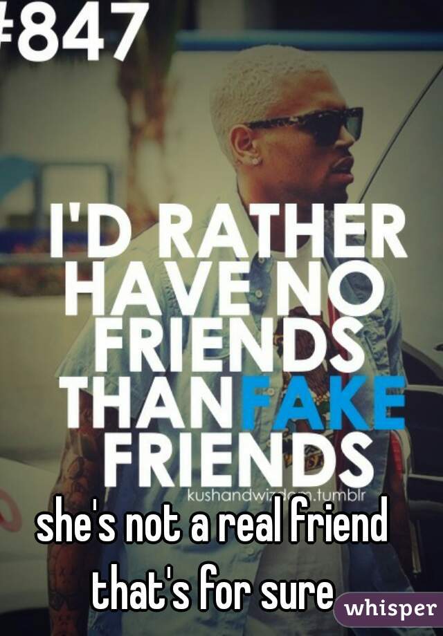 she's not a real friend that's for sure.