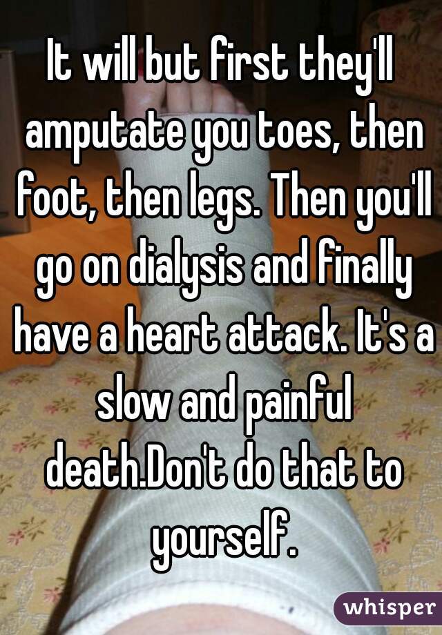 It will but first they'll amputate you toes, then foot, then legs. Then you'll go on dialysis and finally have a heart attack. It's a slow and painful death.Don't do that to yourself.