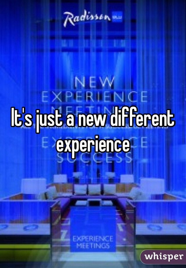 It's just a new different experience