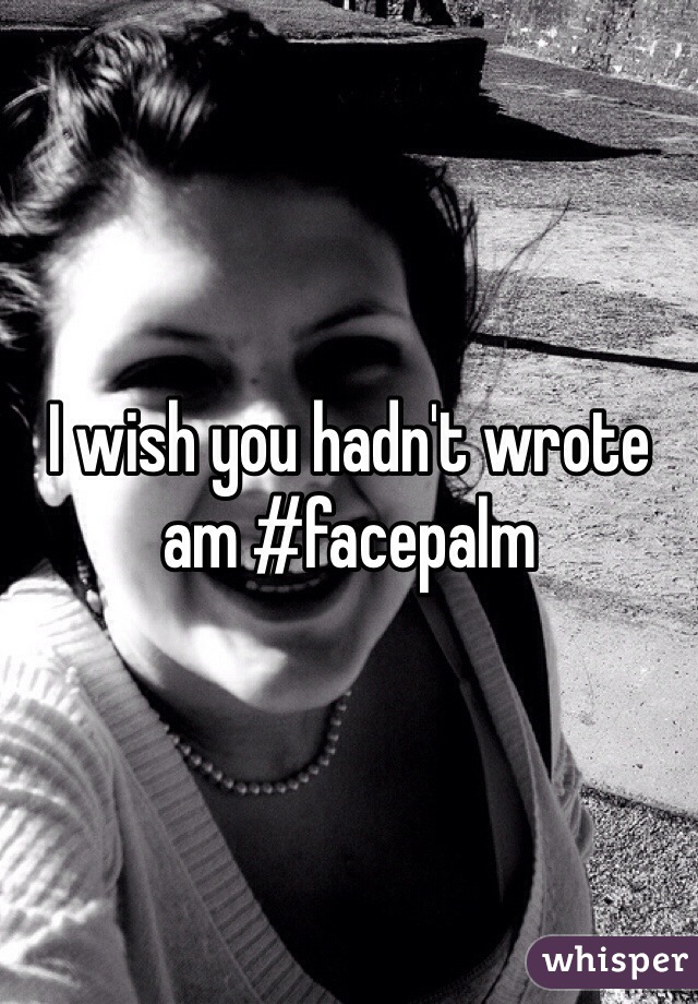 I wish you hadn't wrote am #facepalm