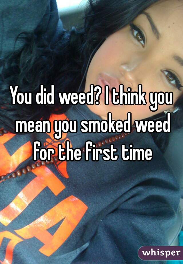 You did weed? I think you mean you smoked weed for the first time