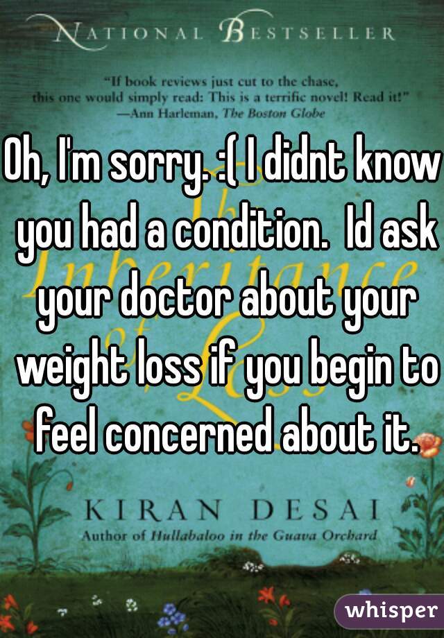 Oh, I'm sorry. :( I didnt know you had a condition.  Id ask your doctor about your weight loss if you begin to feel concerned about it.