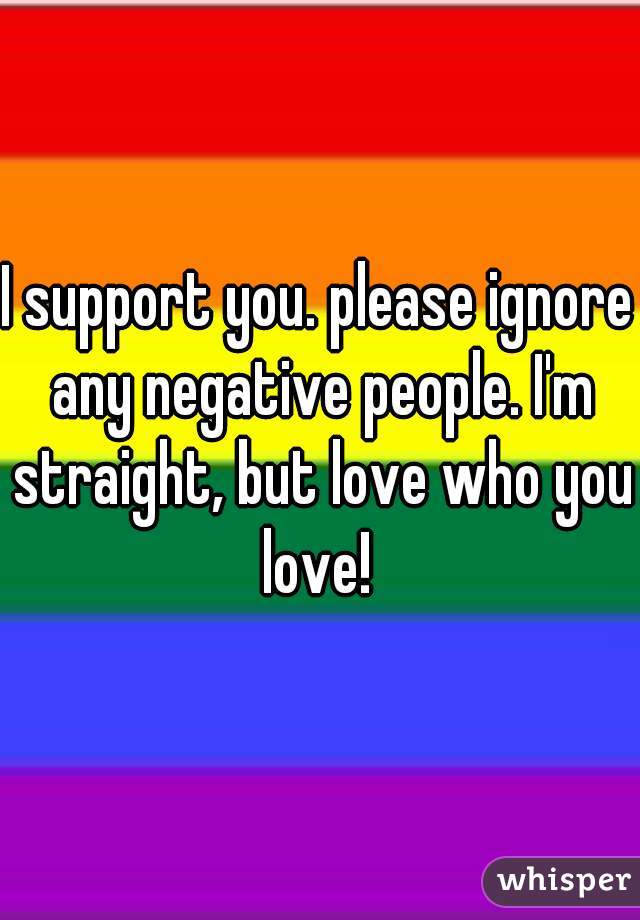 I support you. please ignore any negative people. I'm straight, but love who you love! 