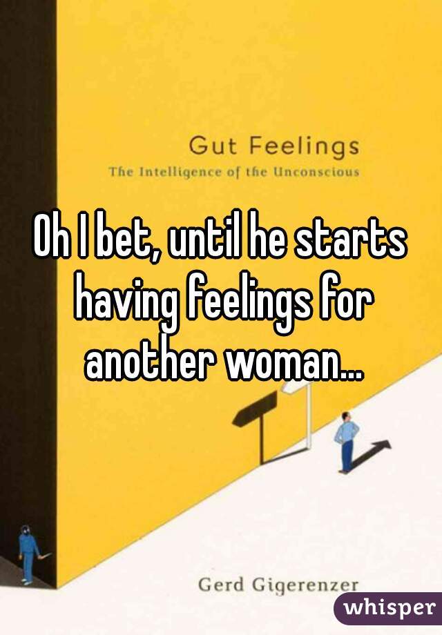 Oh I bet, until he starts having feelings for another woman...