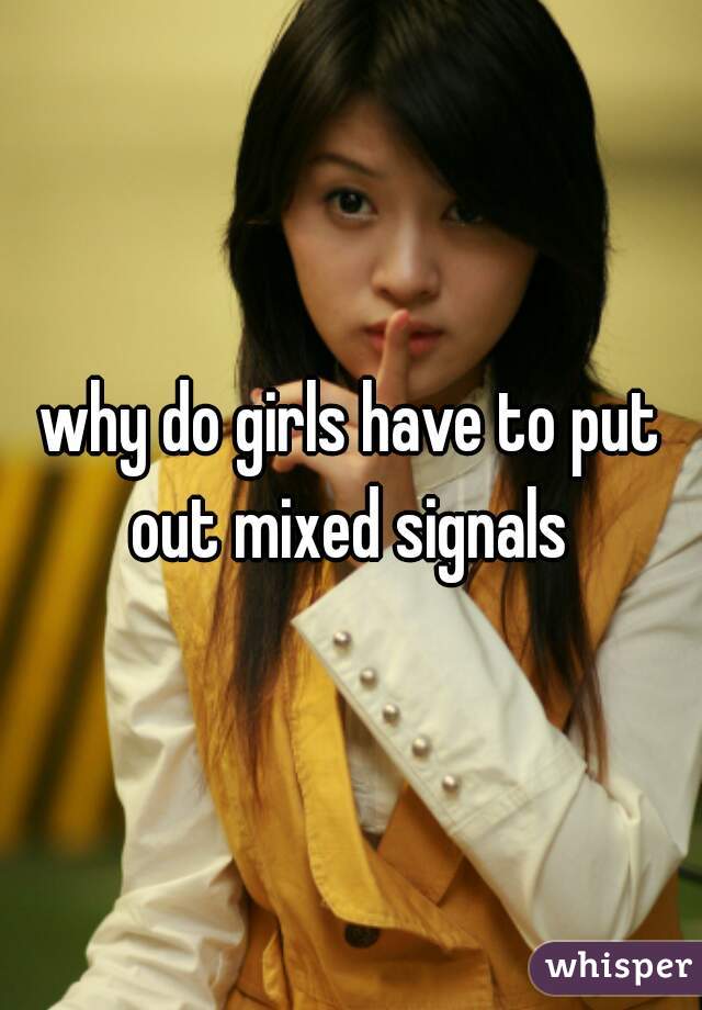 why do girls have to put out mixed signals 