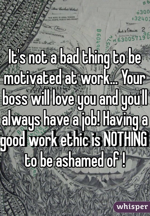 It's not a bad thing to be motivated at work... Your boss will love you and you'll always have a job! Having a good work ethic is NOTHING to be ashamed of ! 