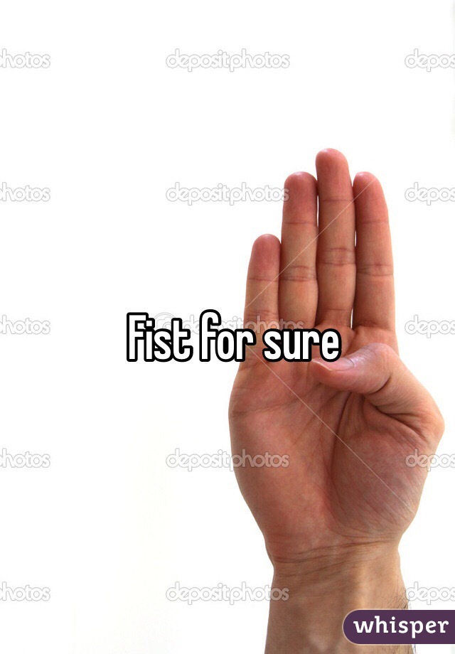 Fist for sure