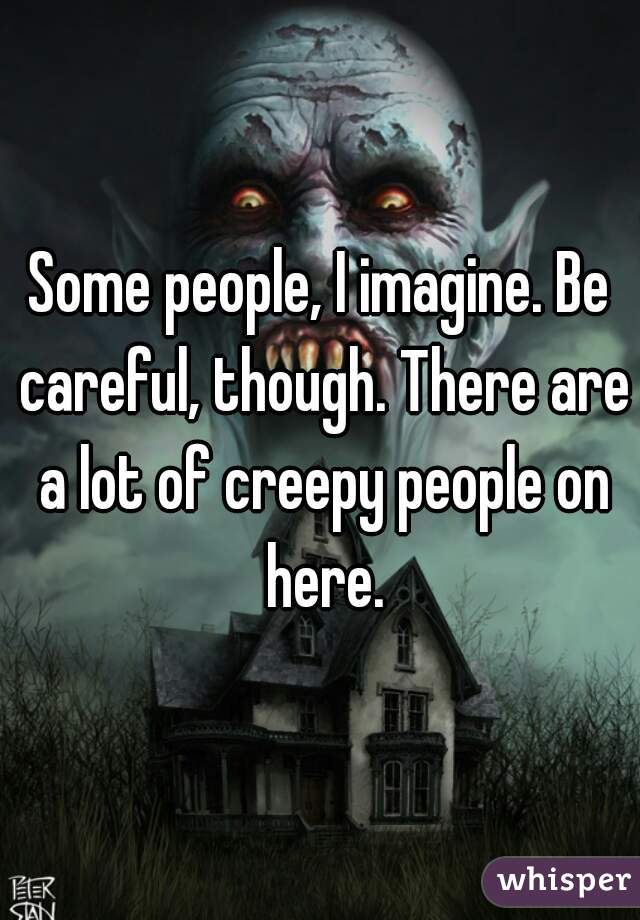Some people, I imagine. Be careful, though. There are a lot of creepy people on here.