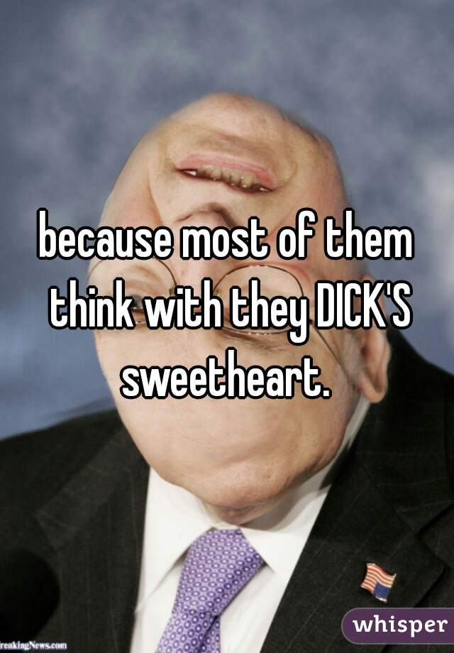because most of them think with they DICK'S sweetheart. 