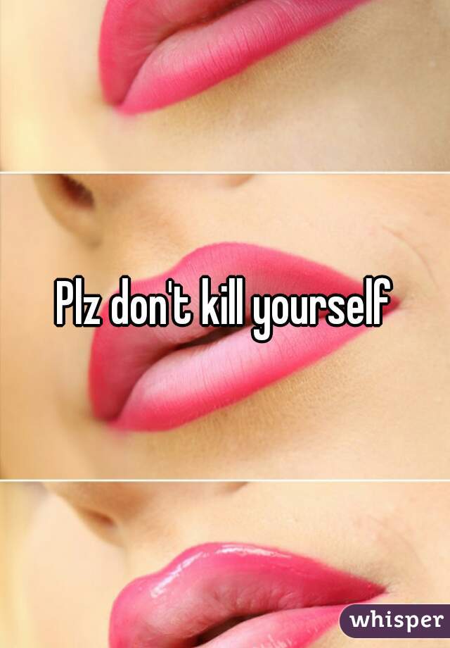 Plz don't kill yourself