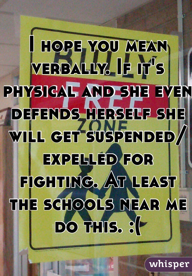 I hope you mean verbally. If it's physical and she even defends herself she will get suspended/expelled for fighting. At least the schools near me do this. :(
