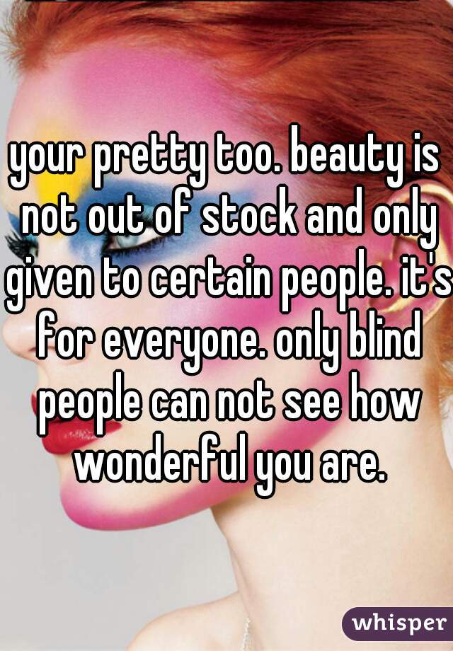 your pretty too. beauty is not out of stock and only given to certain people. it's for everyone. only blind people can not see how wonderful you are.