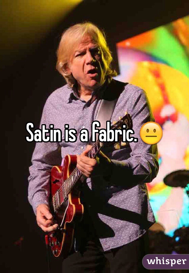 Satin is a fabric.😐