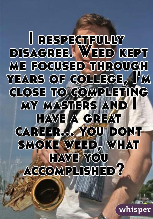 I respectfully disagree. Weed kept me focused through years of college, I'm close to completing my masters and I have a great career... you dont smoke weed, what have you accomplished?  