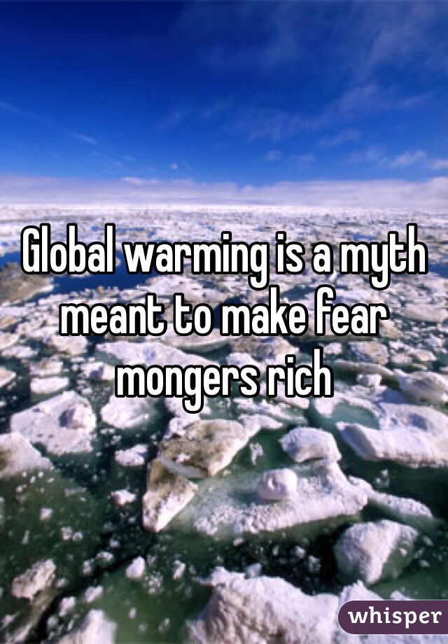 Global warming is a myth meant to make fear mongers rich