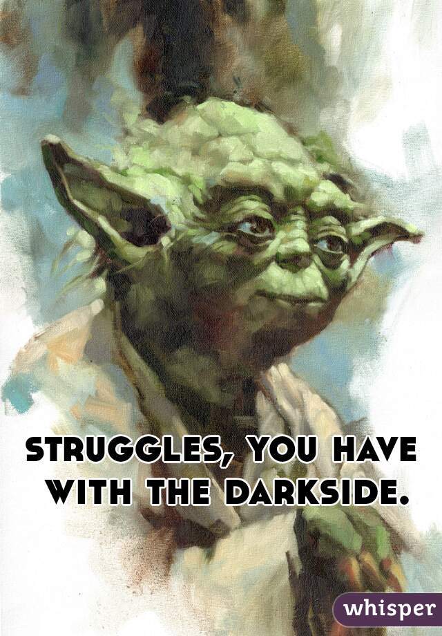 struggles, you have with the darkside.
