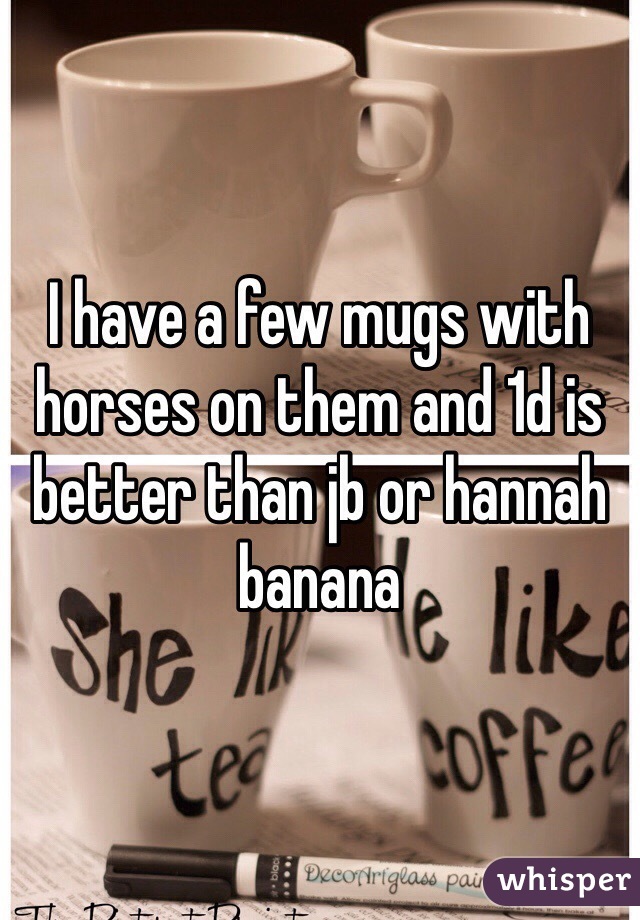 I have a few mugs with horses on them and 1d is better than jb or hannah banana