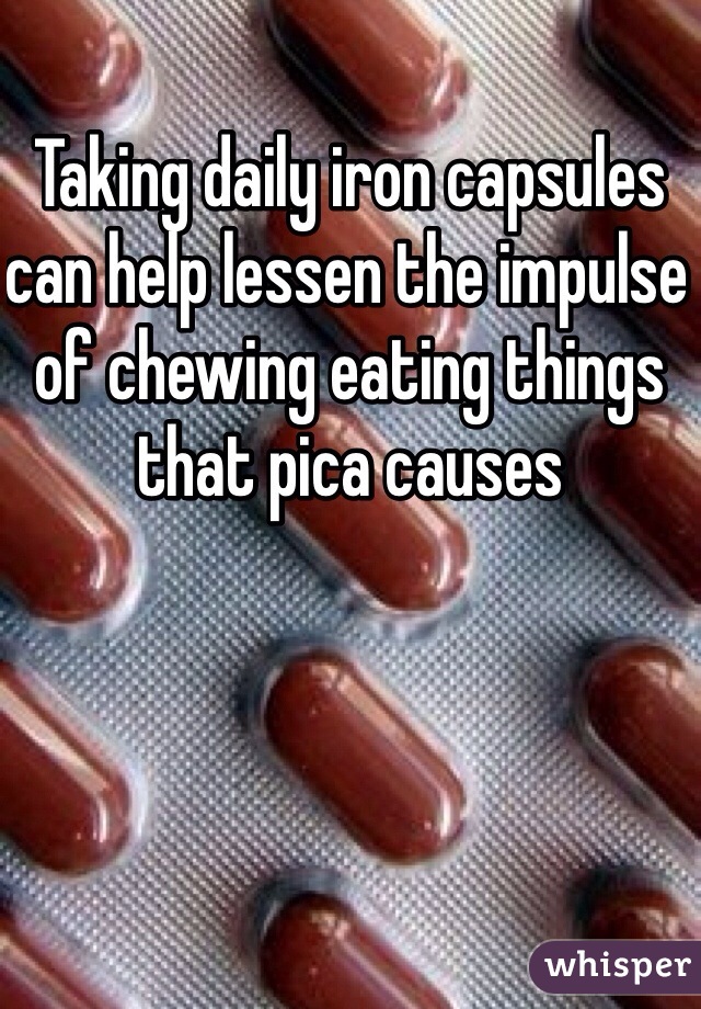 Taking daily iron capsules can help lessen the impulse of chewing eating things that pica causes