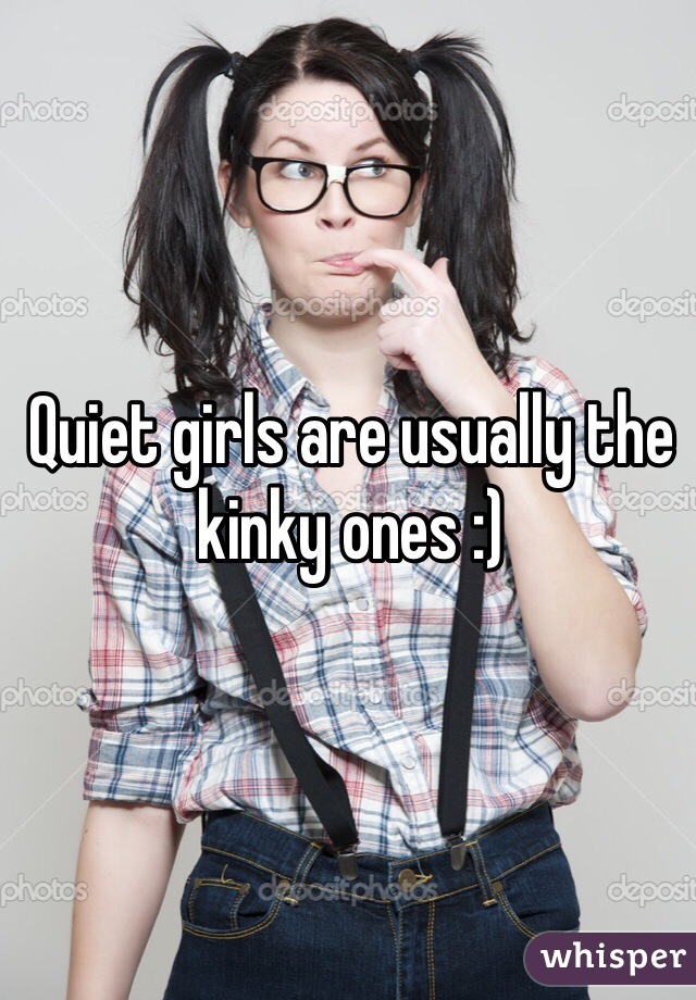 Quiet girls are usually the kinky ones :)