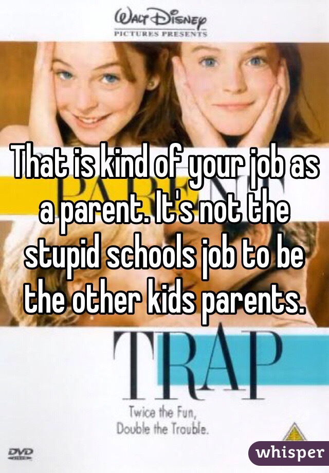 That is kind of your job as a parent. It's not the stupid schools job to be the other kids parents. 