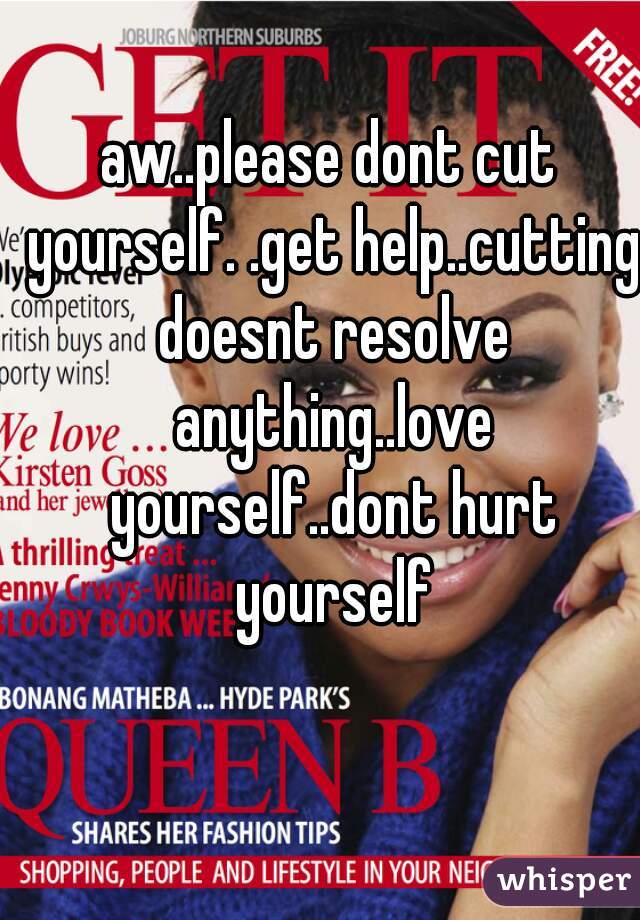 aw..please dont cut yourself. .get help..cutting doesnt resolve anything..love yourself..dont hurt yourself