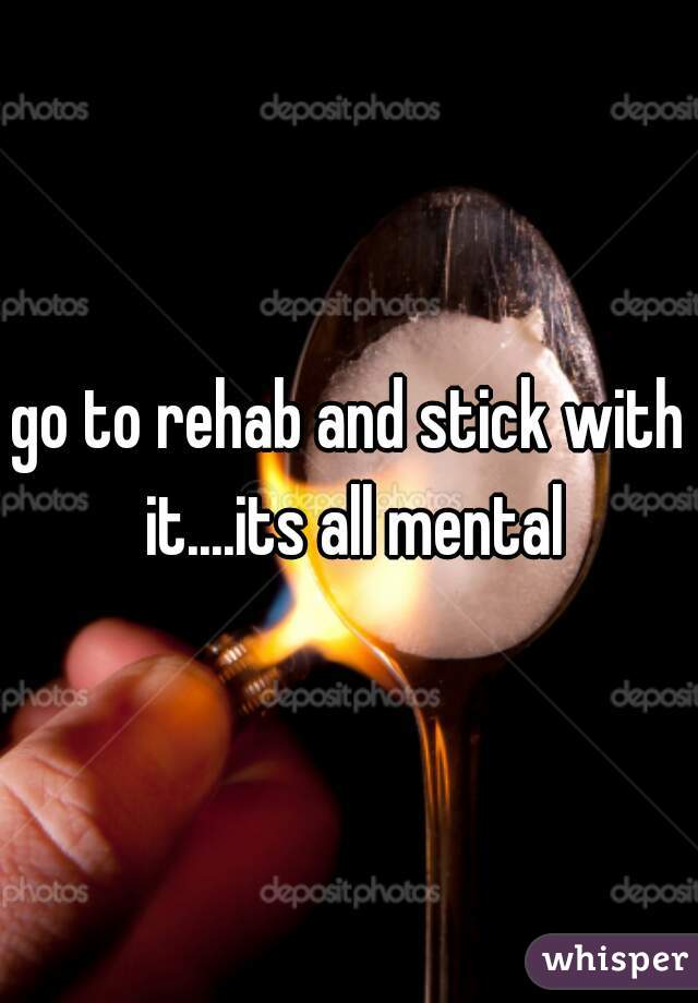 go to rehab and stick with it....its all mental