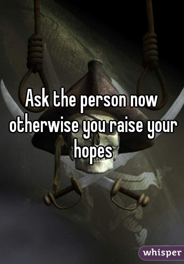 Ask the person now otherwise you raise your hopes