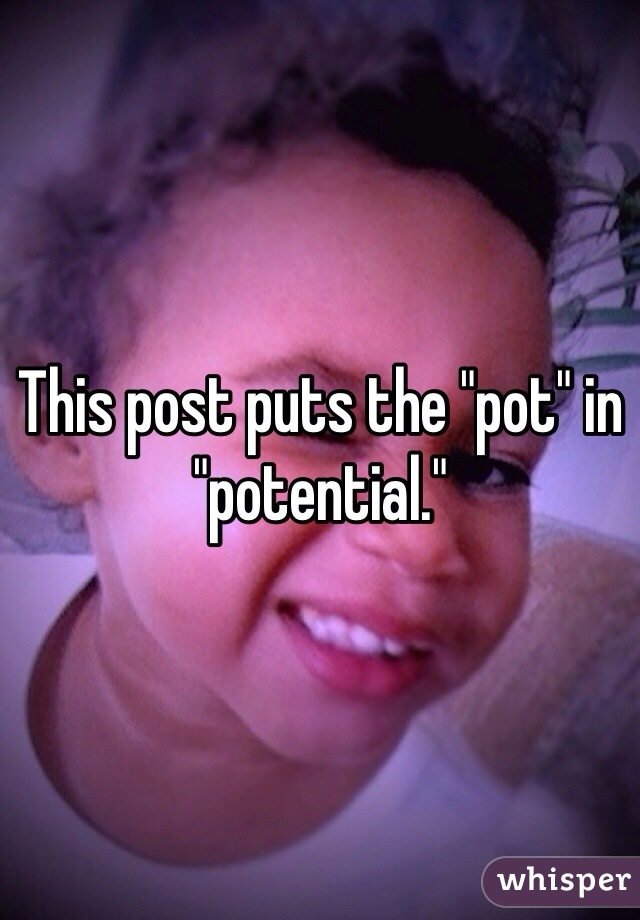This post puts the "pot" in "potential."
