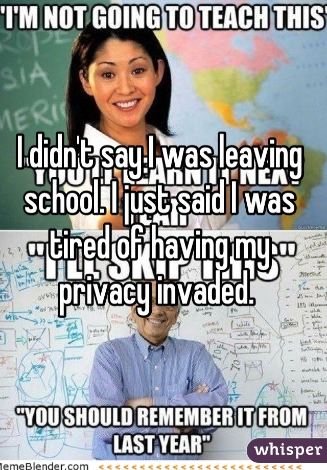 I didn't say I was leaving school. I just said I was tired of having my privacy invaded. 