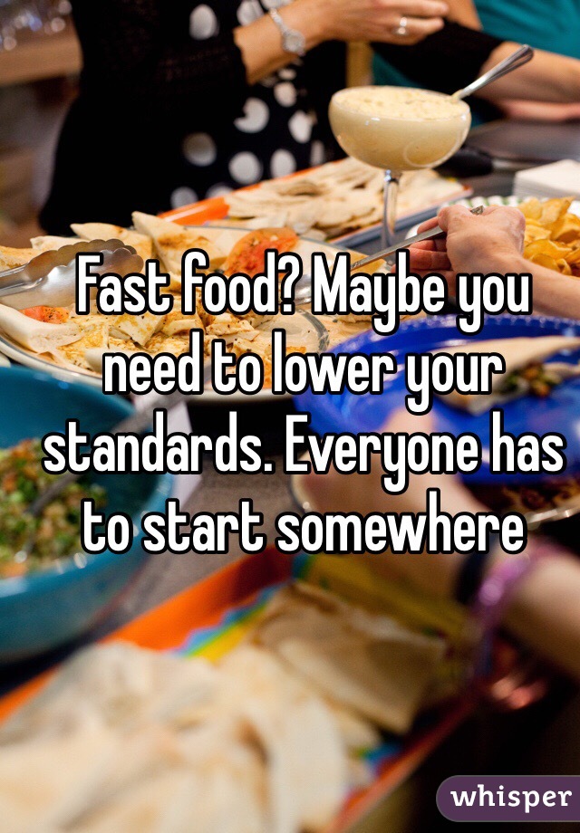 Fast food? Maybe you need to lower your standards. Everyone has to start somewhere 