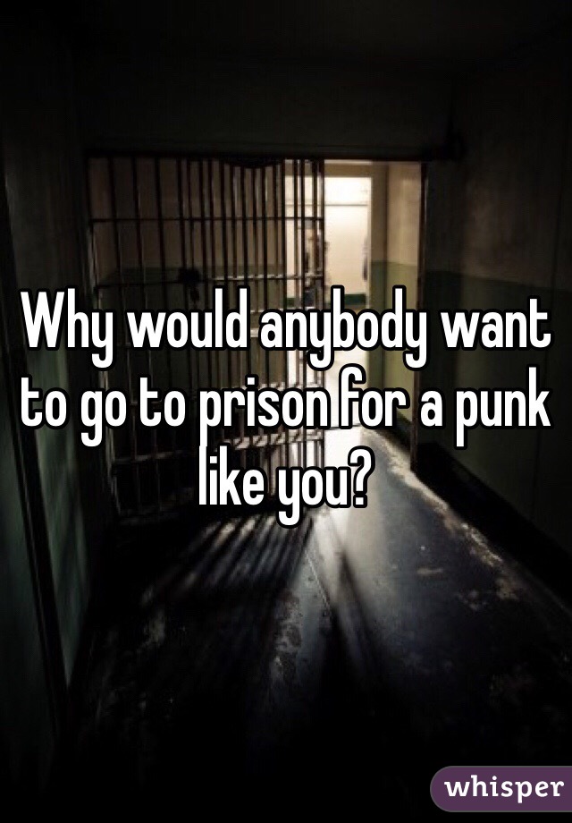 Why would anybody want to go to prison for a punk like you? 