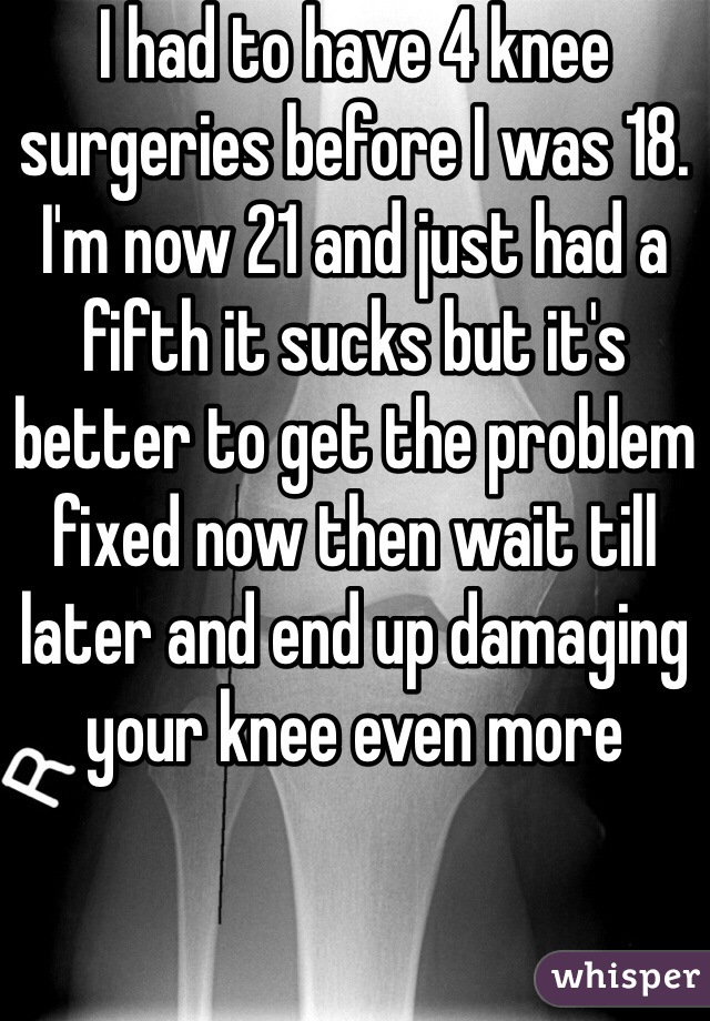 I had to have 4 knee surgeries before I was 18. I'm now 21 and just had a fifth it sucks but it's better to get the problem fixed now then wait till later and end up damaging your knee even more