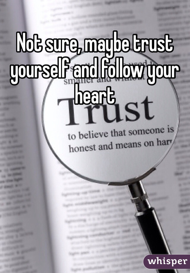 Not sure, maybe trust yourself and follow your heart