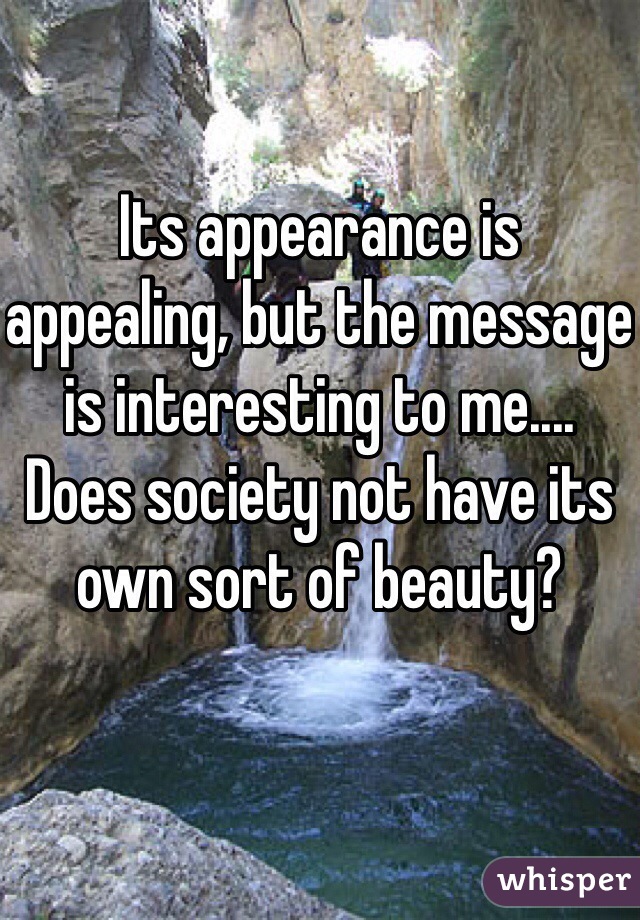 Its appearance is appealing, but the message is interesting to me.... Does society not have its own sort of beauty?