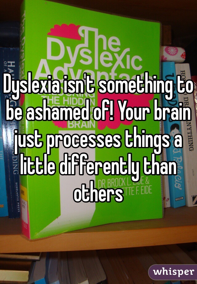 Dyslexia isn't something to be ashamed of! Your brain just processes things a little differently than others 