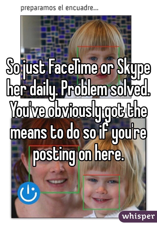 So just FaceTime or Skype her daily. Problem solved. You've obviously got the means to do so if you're posting on here. 