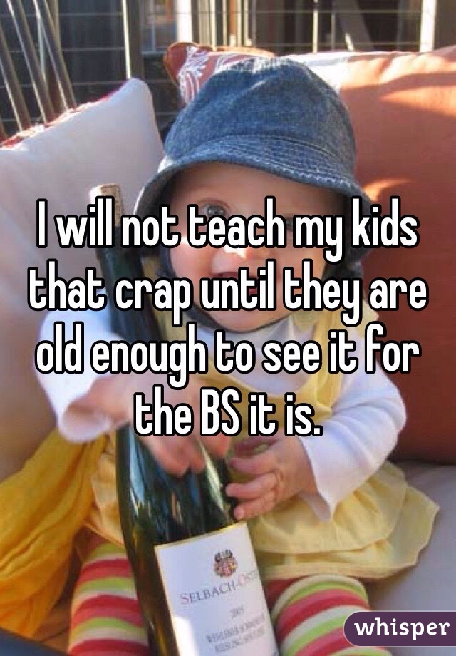 I will not teach my kids that crap until they are old enough to see it for the BS it is. 