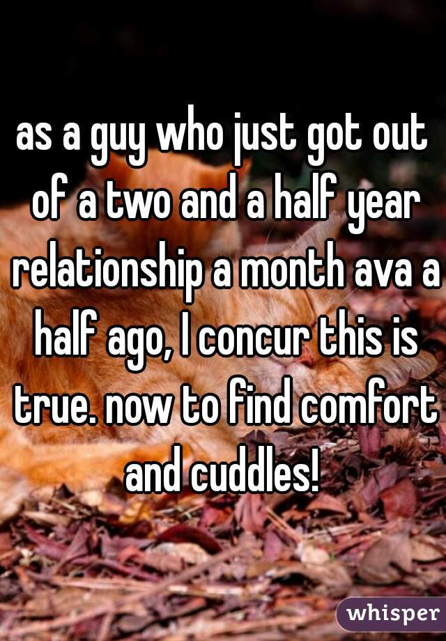 as a guy who just got out of a two and a half year relationship a month ava a half ago, I concur this is true. now to find comfort and cuddles! 