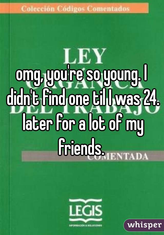 omg, you're so young. I didn't find one til I was 24. later for a lot of my friends. 