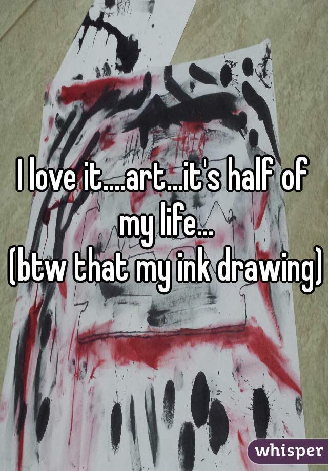 I love it....art...it's half of my life...
 (btw that my ink drawing)