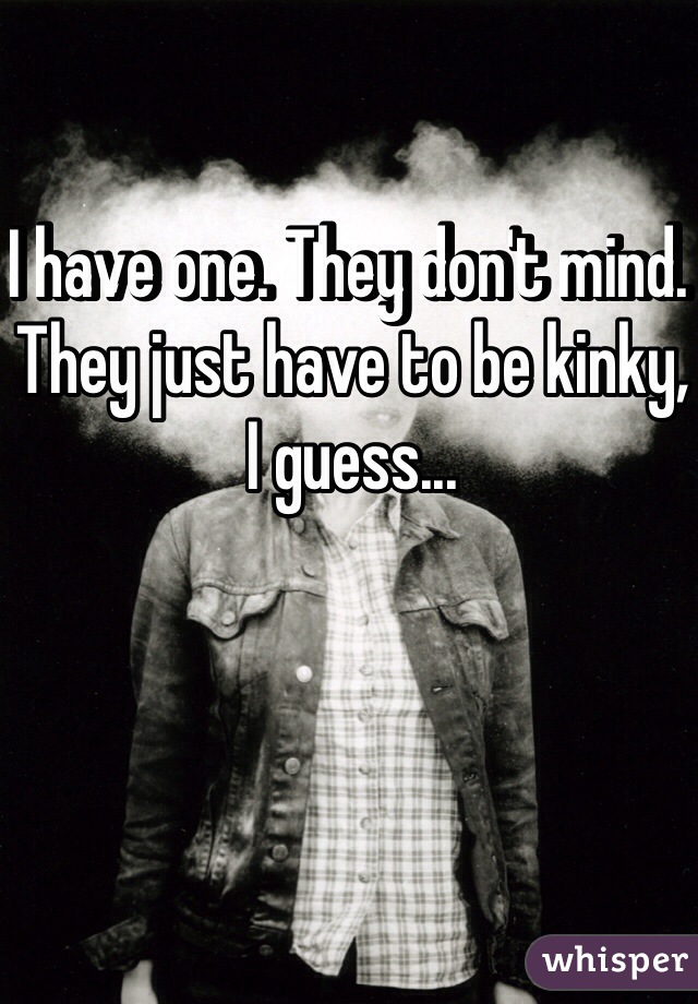 I have one. They don't mind. They just have to be kinky, I guess...