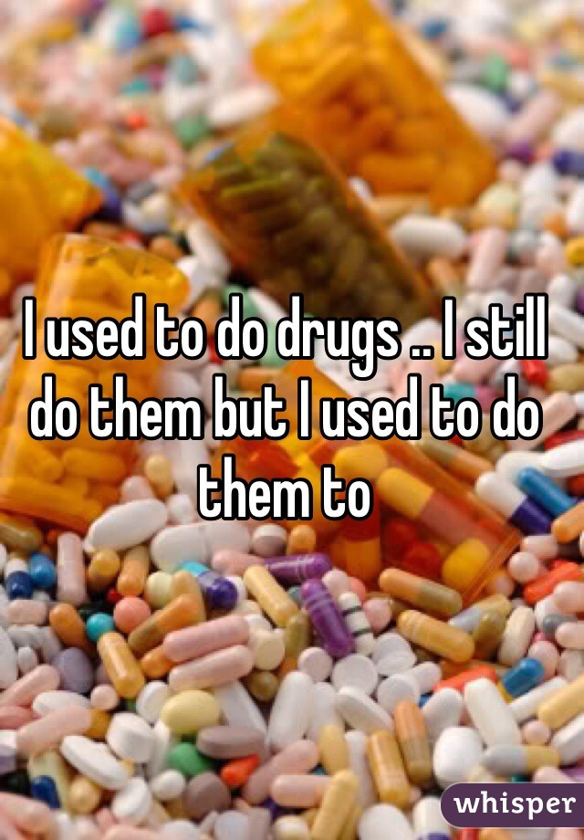 I used to do drugs .. I still do them but I used to do them to