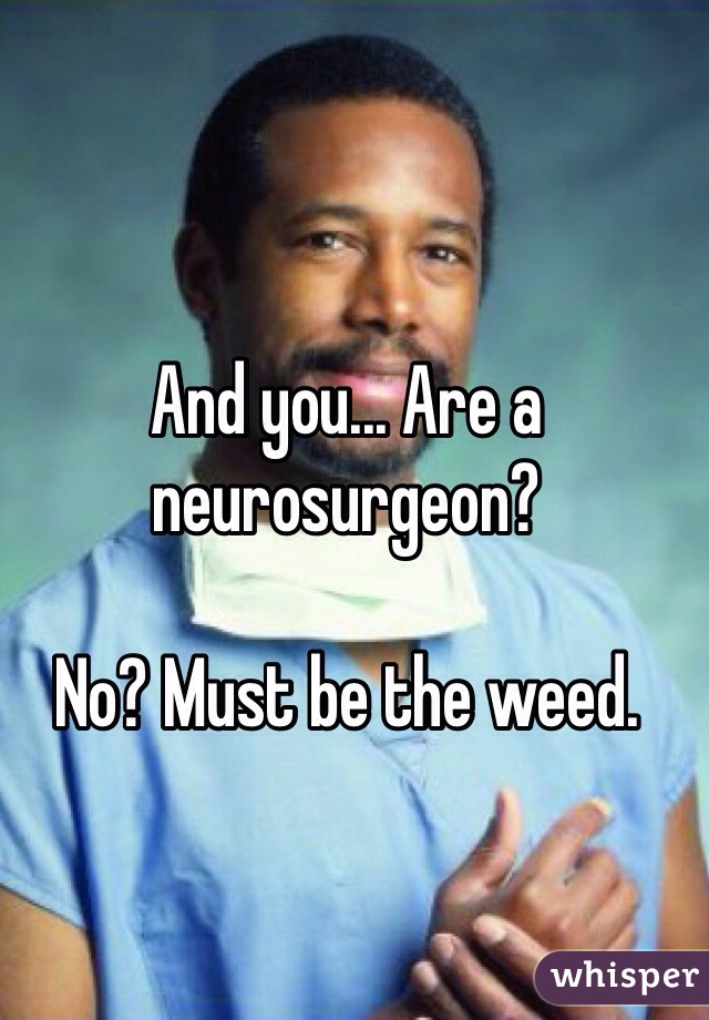 And you... Are a neurosurgeon? 

No? Must be the weed.