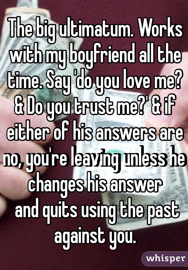 The big ultimatum. Works with my boyfriend all the time. Say 'do you love me? & Do you trust me?' & if either of his answers are no, you're leaving unless he changes his answer
 and quits using the past against you. 
