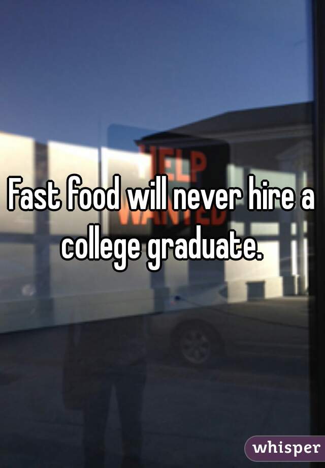 Fast food will never hire a college graduate. 