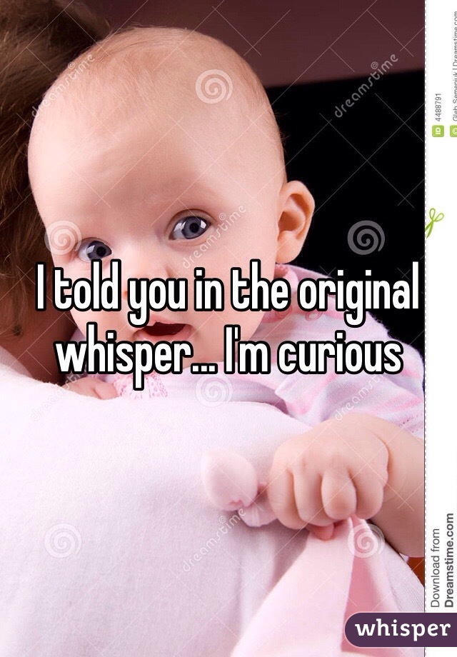 I told you in the original whisper... I'm curious 