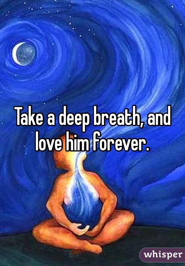 Take a deep breath, and love him forever. 