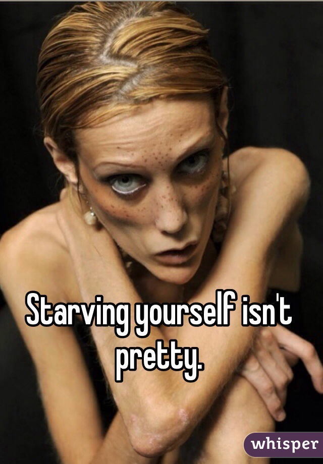 Starving yourself isn't pretty.
