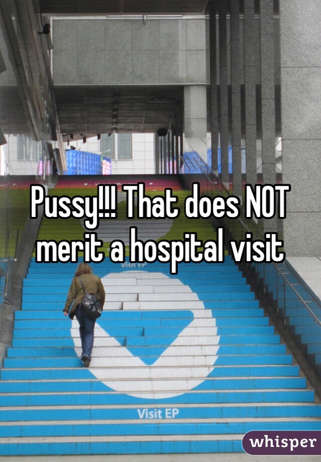 Pussy!!! That does NOT merit a hospital visit 