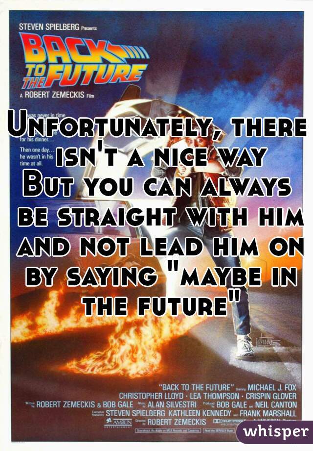 Unfortunately, there isn't a nice way
But you can always be straight with him and not lead him on by saying "maybe in the future"
